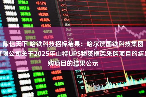 鼎信天下 哈铁科技招标结果：哈尔滨国铁科技集团股份有限公司关于2025年山特UPS物资框架采购项目的结果公示