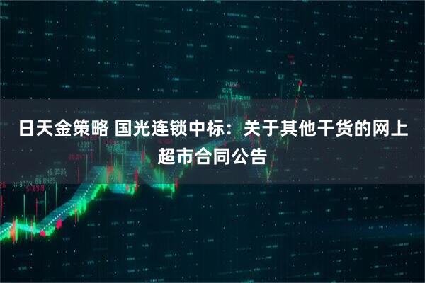 日天金策略 国光连锁中标：关于其他干货的网上超市合同公告