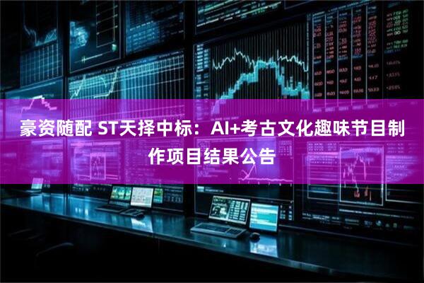 豪资随配 ST天择中标：AI+考古文化趣味节目制作项目结果公告