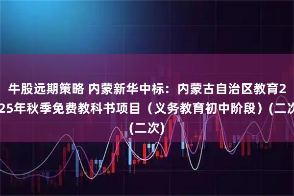 牛股远期策略 内蒙新华中标：内蒙古自治区教育2025年秋季免费教科书项目（义务教育初中阶段）(二次)