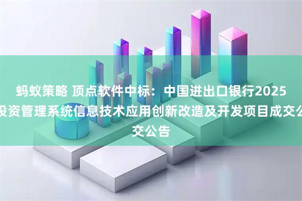 蚂蚁策略 顶点软件中标：中国进出口银行2025年投资管理系统信息技术应用创新改造及开发项目成交公告