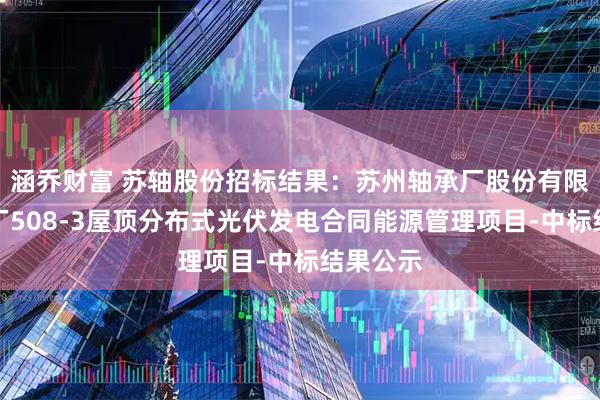 涵乔财富 苏轴股份招标结果：苏州轴承厂股份有限公司南厂508-3屋顶分布式光伏发电合同能源管理项目-中标结果公示
