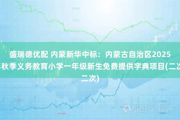 盛瑞德优配 内蒙新华中标：内蒙古自治区2025年秋季义务教育小学一年级新生免费提供字典项目(二次)