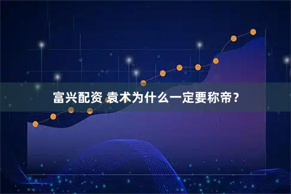 富兴配资 袁术为什么一定要称帝？