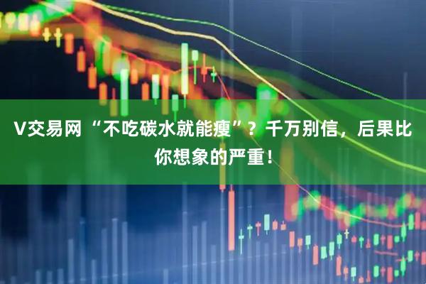 V交易网 “不吃碳水就能瘦”？千万别信，后果比你想象的严重！