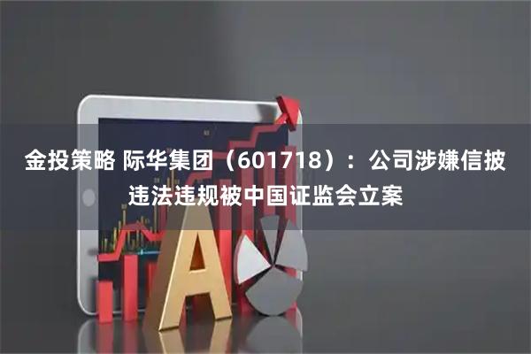 金投策略 际华集团（601718）：公司涉嫌信披违法违规被中国证监会立案