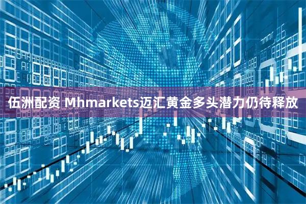 伍洲配资 Mhmarkets迈汇黄金多头潜力仍待释放