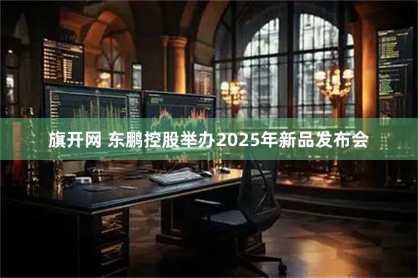 旗开网 东鹏控股举办2025年新品发布会
