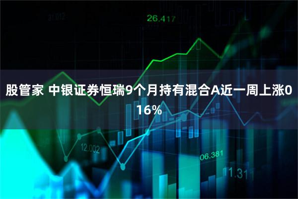 股管家 中银证券恒瑞9个月持有混合A近一周上涨016%