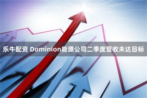 乐牛配资 Dominion能源公司二季度营收未达目标