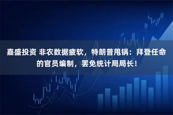 嘉盛投资 非农数据疲软，特朗普甩锅：拜登任命的官员编制，罢免统计局局长！