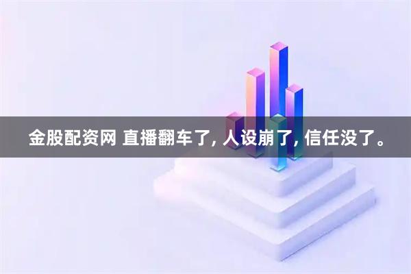 金股配资网 直播翻车了, 人设崩了, 信任没了。