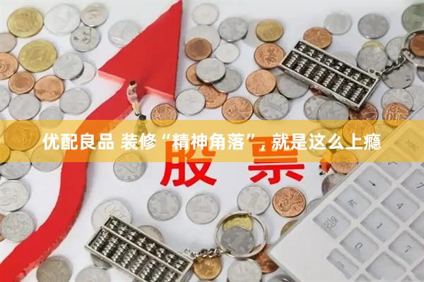 优配良品 装修“精神角落”, 就是这么上瘾