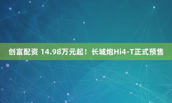 创富配资 14.98万元起！长城炮Hi4-T正式预售