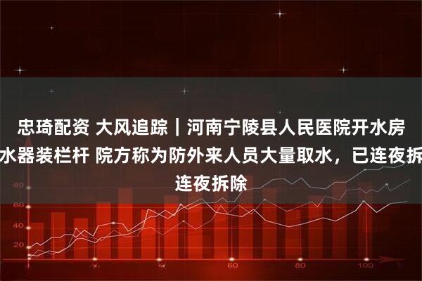 忠琦配资 大风追踪｜河南宁陵县人民医院开水房热水器装栏杆 院方称为防外来人员大量取水，已连夜拆除