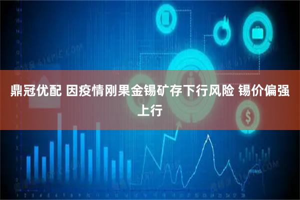 鼎冠优配 因疫情刚果金锡矿存下行风险 锡价偏强上行