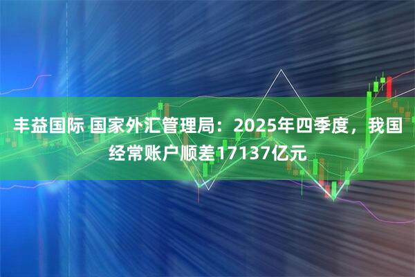 丰益国际 国家外汇管理局：2025年四季度，我国经常账户顺差17137亿元