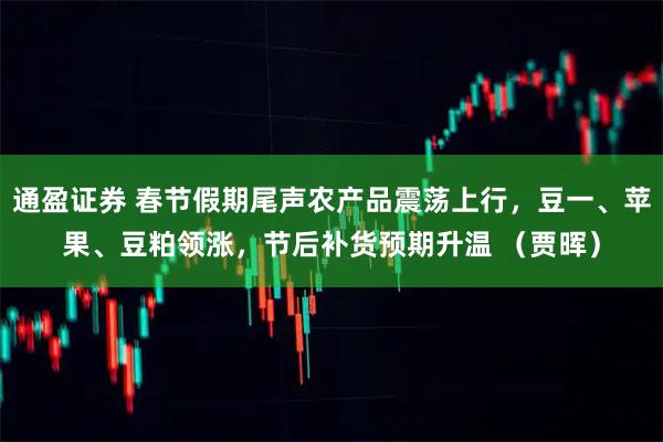 通盈证券 春节假期尾声农产品震荡上行，豆一、苹果、豆粕领涨，节后补货预期升温 （贾晖）