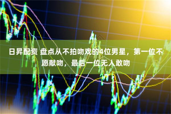 日昇配资 盘点从不拍吻戏的4位男星，第一位不愿献吻，最后一位无人敢吻