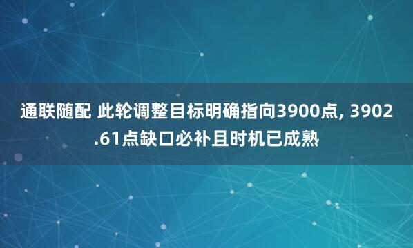 通联随配 此轮调整目标明确指向3900点, 3902.61点缺口必补且时机已成熟