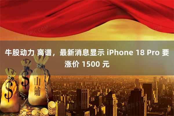 牛股动力 离谱，最新消息显示 iPhone 18 Pro 要涨价 1500 元