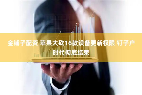 金铺子配资 苹果大砍16款设备更新权限 钉子户时代彻底结束