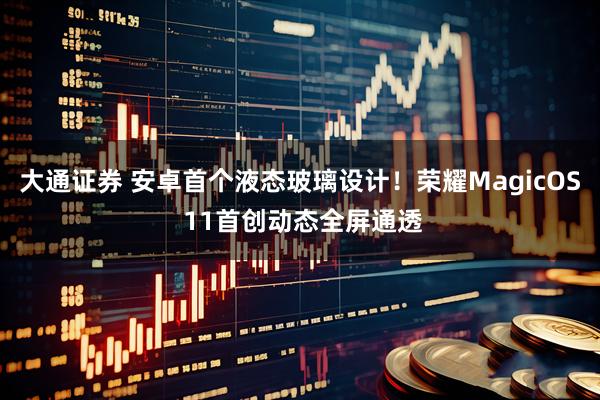 大通证券 安卓首个液态玻璃设计！荣耀MagicOS 11首创动态全屏通透
