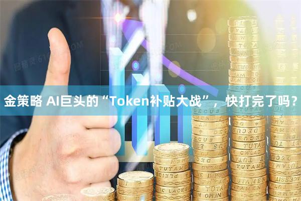 金策略 AI巨头的“Token补贴大战”，快打完了吗？