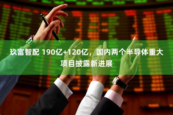 玖富智配 190亿+120亿，国内两个半导体重大项目披露新进展