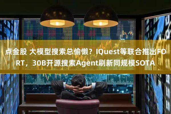 点金股 大模型搜索总偷懒？IQuest等联合推出FORT，30B开源搜索Agent刷新同规模SOTA