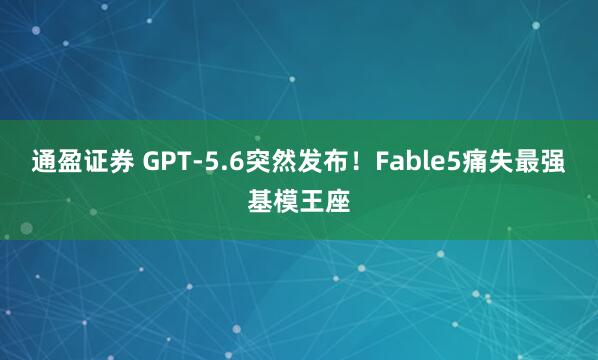 通盈证券 GPT-5.6突然发布！Fable5痛失最强基模王座
